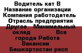 Водитель кат В › Название организации ­ Компания-работодатель › Отрасль предприятия ­ Другое › Минимальный оклад ­ 35 000 - Все города Работа » Вакансии   . Башкортостан респ.,Караидельский р-н